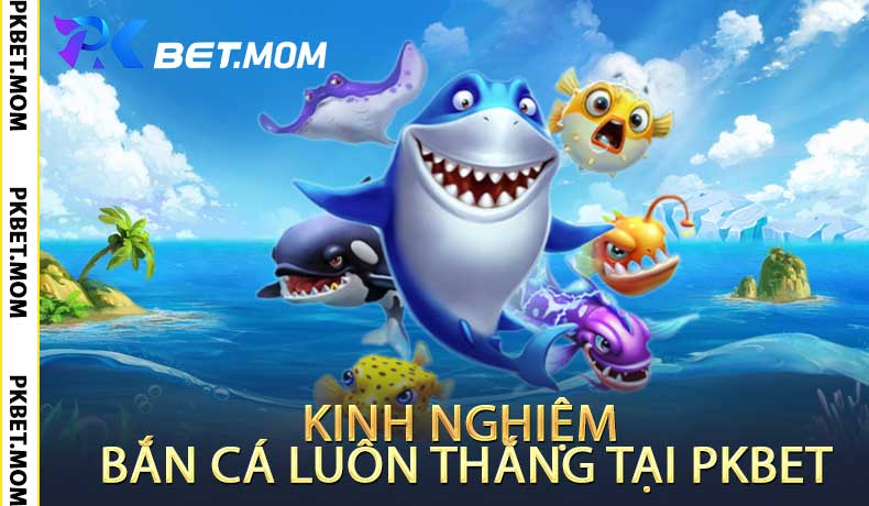 Kinh Nghiệm Bắn Cá Luôn Thắng Tại PKbet